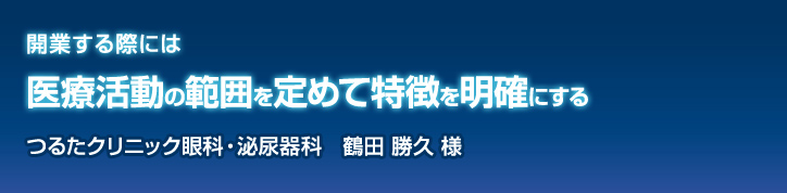 開業する際には 医療活動の 範囲を定めて 特徴を明確にする つるたクリニック眼科・泌尿器科　鶴田 勝久様