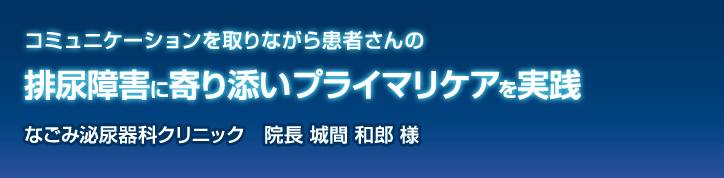 コミュニケーションを取りながら患者さんの排尿障害に寄り添いプライマリケアを実践 なごみ泌尿器科クリニック 院長 城間 和郎様