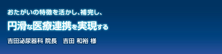 おたがいの特徴を活かし、補完し、円滑な医療連携を実現する 吉田泌尿器科 院長 吉田 和裕様